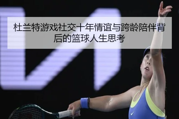 杜兰特游戏社交十年情谊与跨龄陪伴背后的篮球人生思考